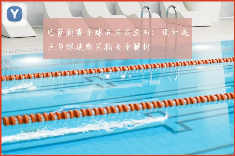 巴萨新赛季球衣正式发布：设计亮点与球迷购买指南全解析