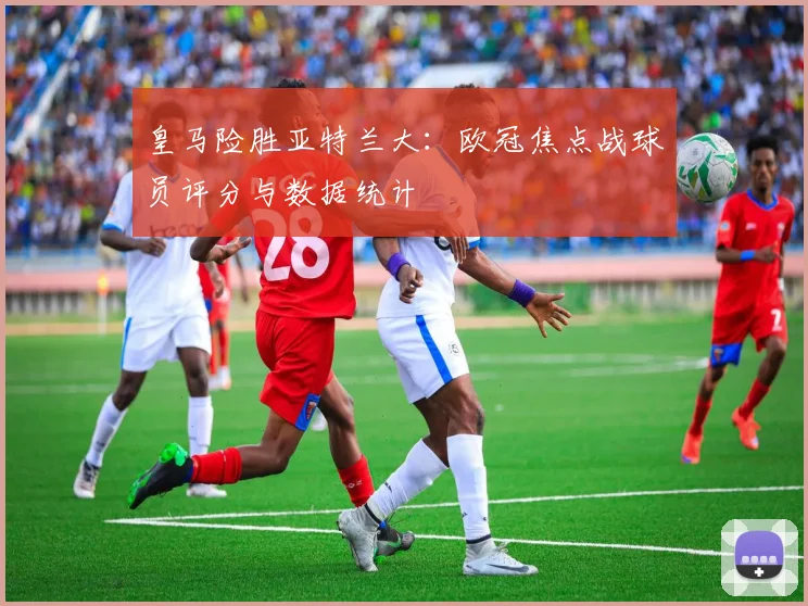 皇马险胜亚特兰大:欧冠焦点战球员评分与数据统计