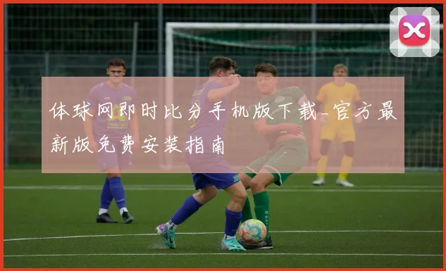 体球网即时比分手机版下载_官方最新版免费安装指南