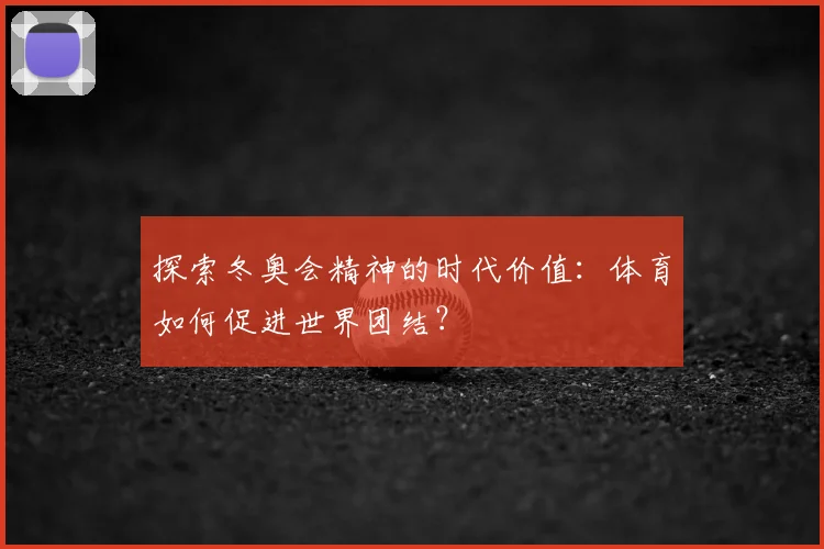 探索冬奥会精神的时代价值：体育如何促进世界团结？