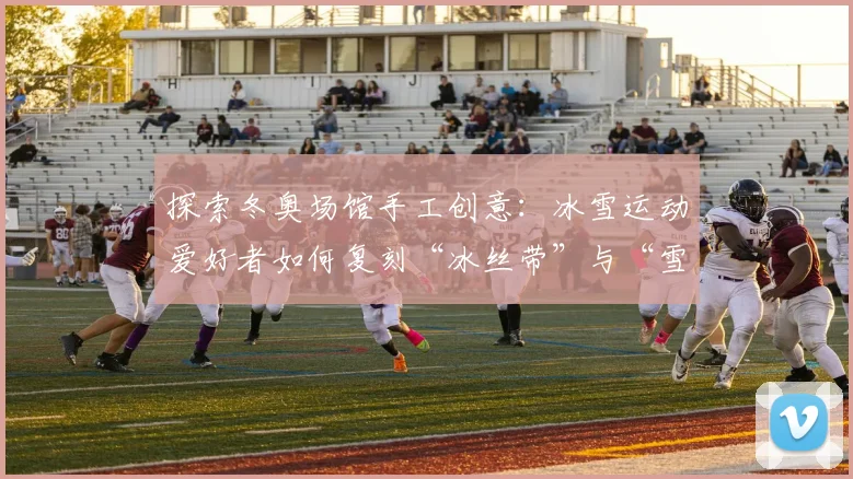 探索冬奥场馆手工创意：冰雪运动爱好者如何复刻“冰丝带”与“雪如意”