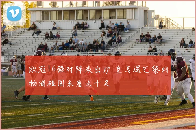 欧冠16强对阵表出炉 皇马遇巴黎利物浦碰国米看点十足