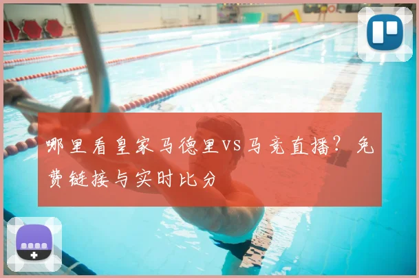 哪里看皇家马德里vs马竞直播？免费链接与实时比分