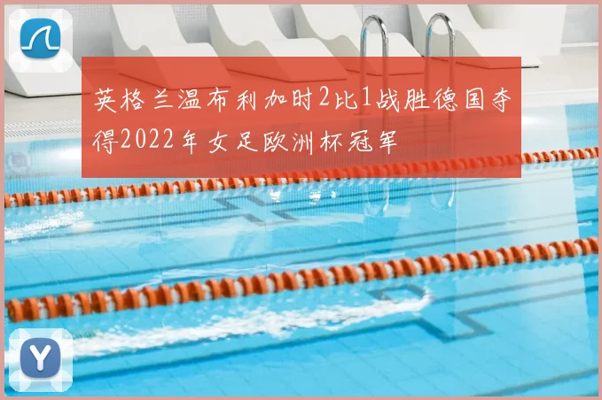 英格兰温布利加时2比1战胜德国夺得2022年女足欧洲杯冠军