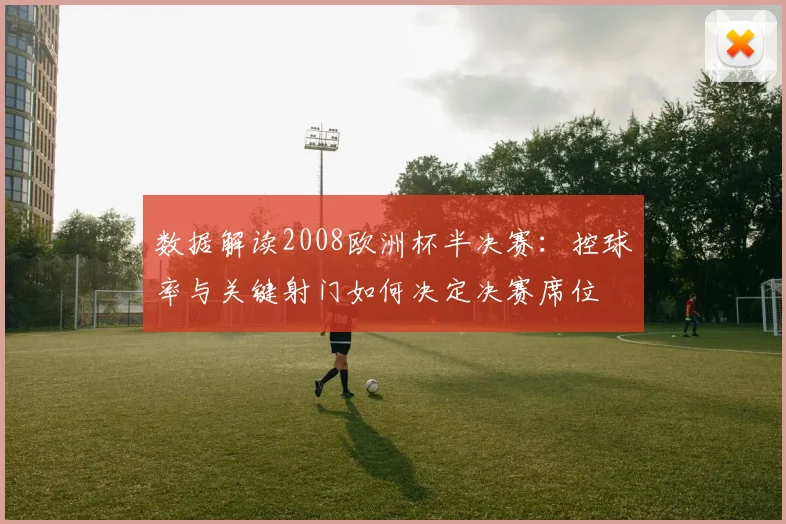 数据解读2008欧洲杯半决赛：控球率与关键射门如何决定决赛席位