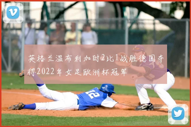 英格兰温布利加时2比1战胜德国夺得2022年女足欧洲杯冠军