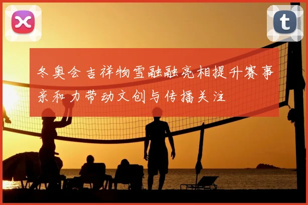 冬奥会吉祥物雪融融亮相提升赛事亲和力带动文创与传播关注