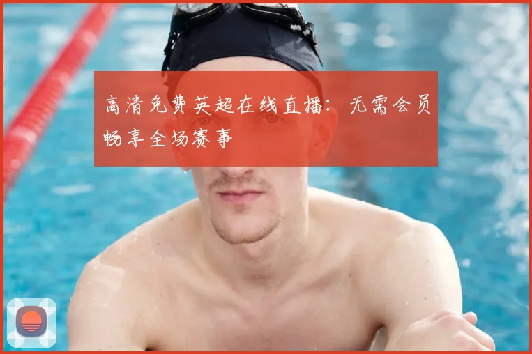 高清免费英超在线直播：无需会员畅享全场赛事