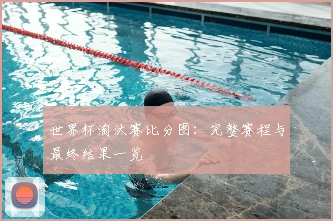 世界杯淘汰赛比分图：完整赛程与最终结果一览