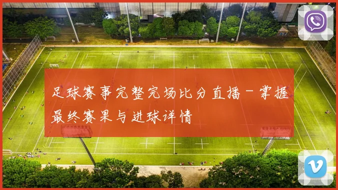 足球赛事完整完场比分直播 - 掌握最终赛果与进球详情