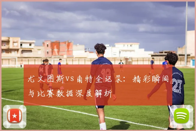 尤文图斯vs南特全记录:精彩瞬间与比赛数据深度解析