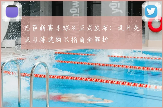 巴萨新赛季球衣正式发布：设计亮点与球迷购买指南全解析