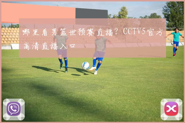 哪里看男篮世预赛直播？CCTV5官方高清直播入口