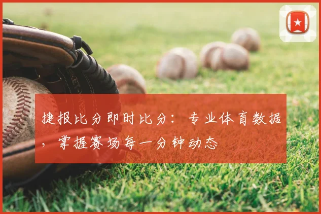 捷报比分即时比分:专业体育数据,掌握赛场每一分钟动态