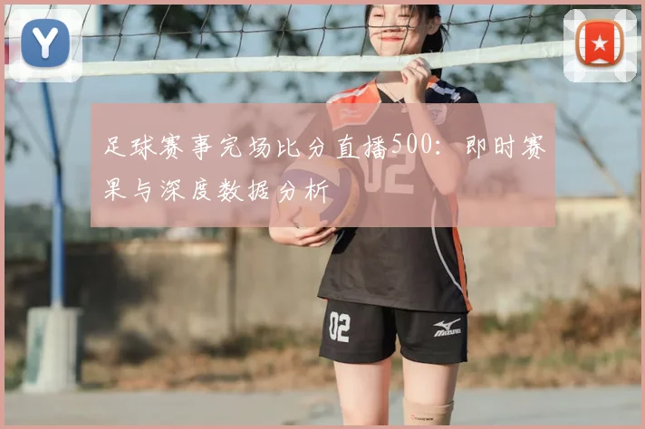 足球赛事完场比分直播500:即时赛果与深度数据分析