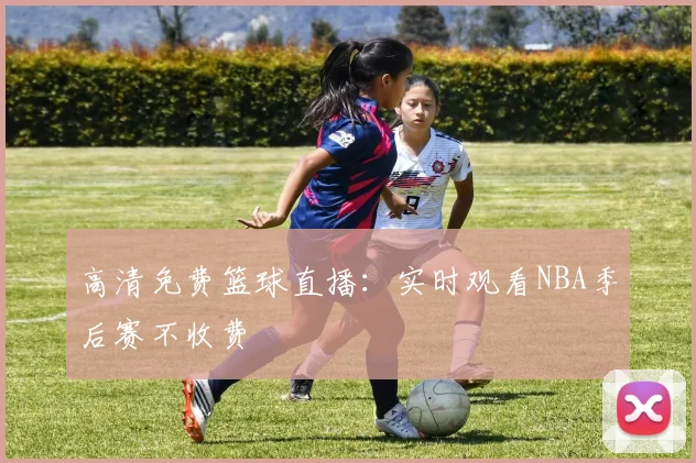 高清免费篮球直播:实时观看NBA季后赛不收费