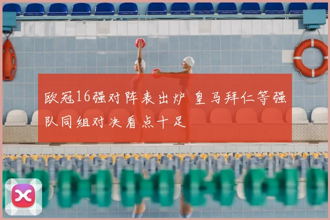 欧冠16强对阵表出炉 皇马拜仁等强队同组对决看点十足