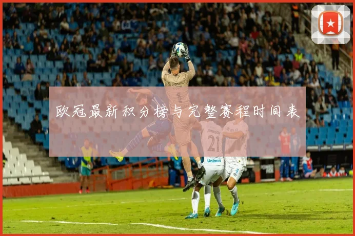 欧冠最新积分榜与完整赛程时间表