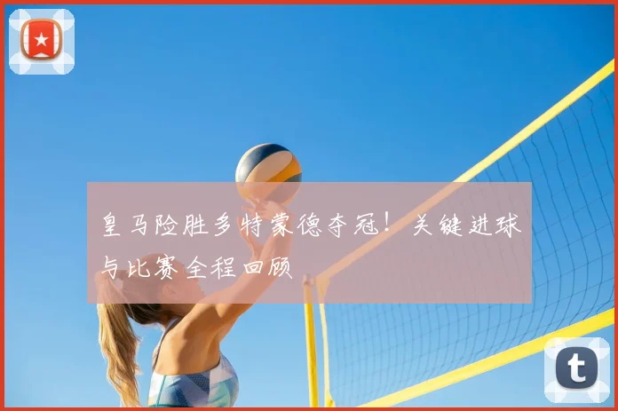 皇马险胜多特蒙德夺冠！关键进球与比赛全程回顾