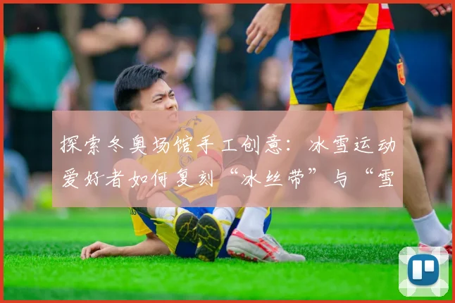 探索冬奥场馆手工创意：冰雪运动爱好者如何复刻“冰丝带”与“雪如意”