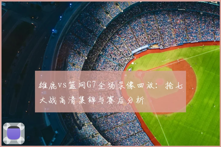 雄鹿vs篮网G7全场录像回放：抢七大战高清集锦与赛后分析