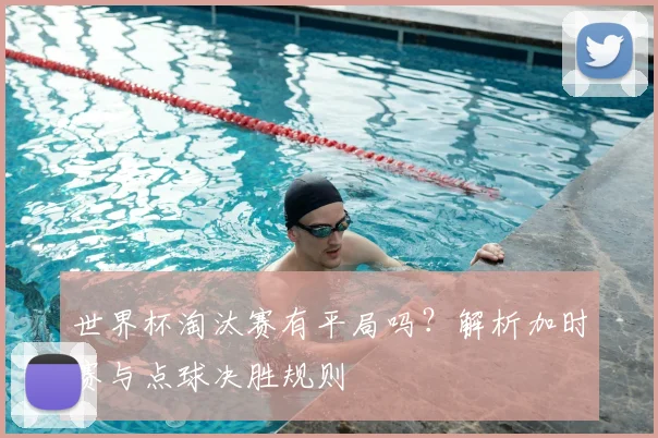 世界杯淘汰赛有平局吗？解析加时赛与点球决胜规则