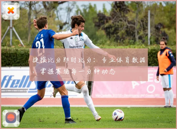 捷报比分即时比分:专业体育数据,掌握赛场每一分钟动态