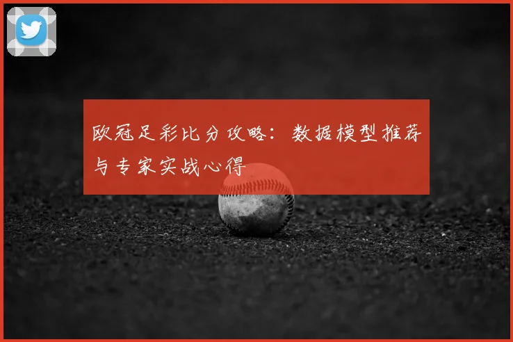 欧冠足彩比分攻略：数据模型推荐与专家实战心得