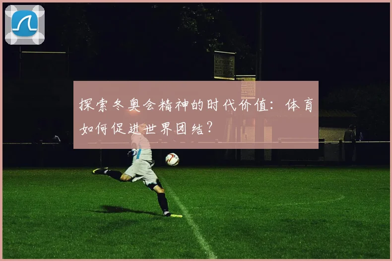探索冬奥会精神的时代价值：体育如何促进世界团结？