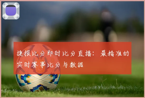 捷报比分即时比分直播：最精准的实时赛事比分与数据