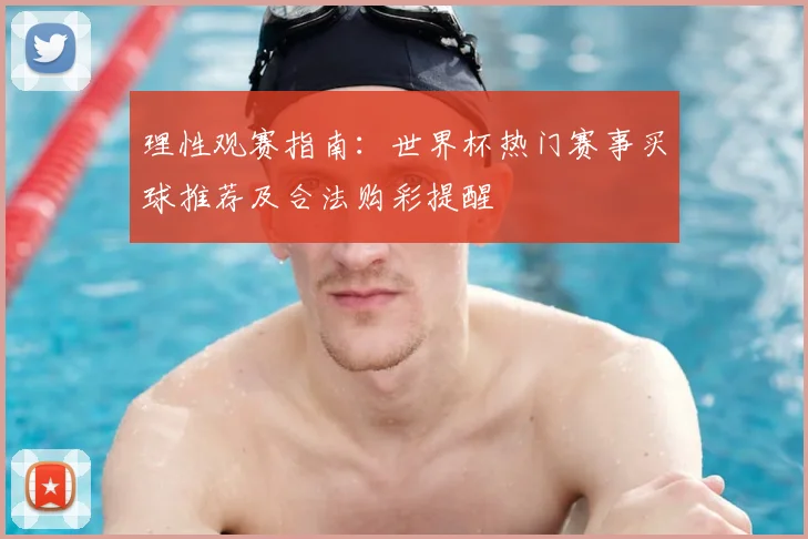 理性观赛指南：世界杯热门赛事买球推荐及合法购彩提醒