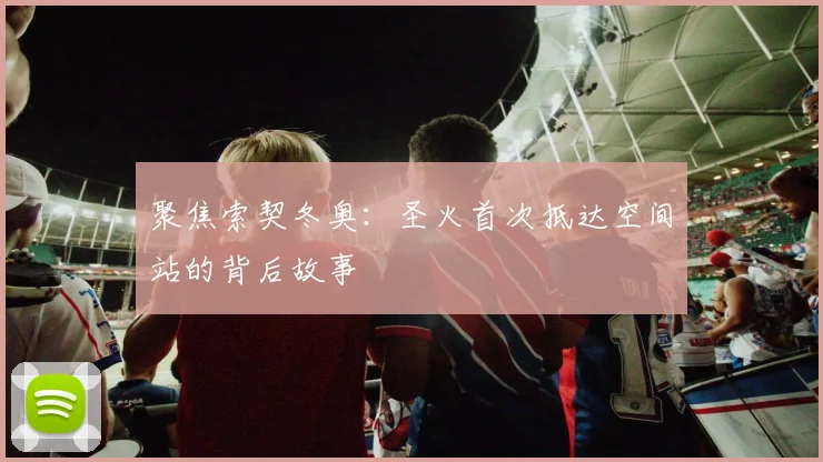 聚焦索契冬奥：圣火首次抵达空间站的背后故事