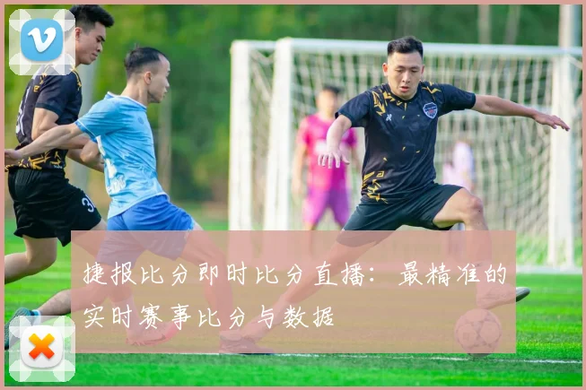 捷报比分即时比分直播：最精准的实时赛事比分与数据