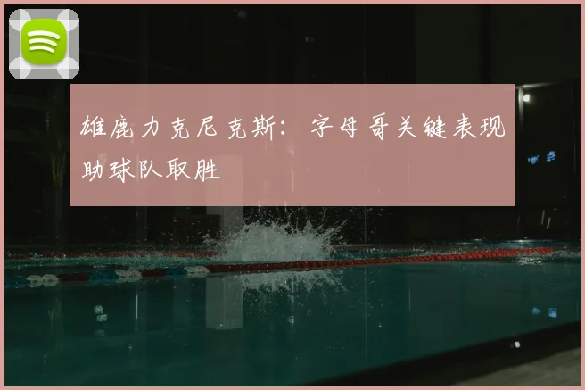 雄鹿力克尼克斯：字母哥关键表现助球队取胜