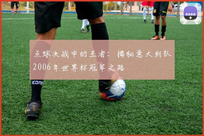 点球决战中的王者：揭秘意大利队2006年世界杯冠军之路