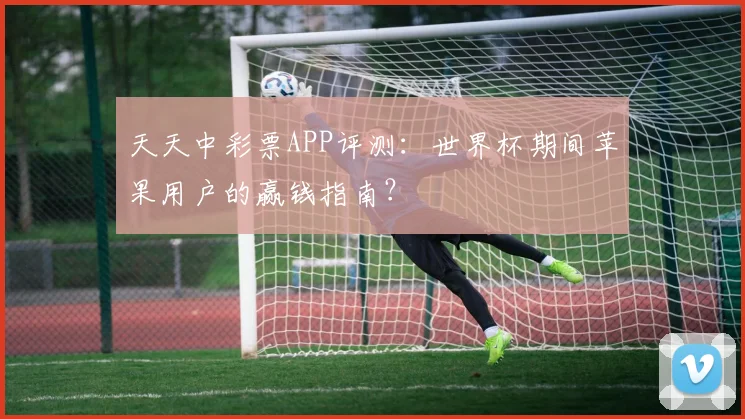 天天中彩票APP评测：世界杯期间苹果用户的赢钱指南？