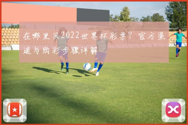在哪里买2022世界杯彩票？官方渠道与购彩步骤详解