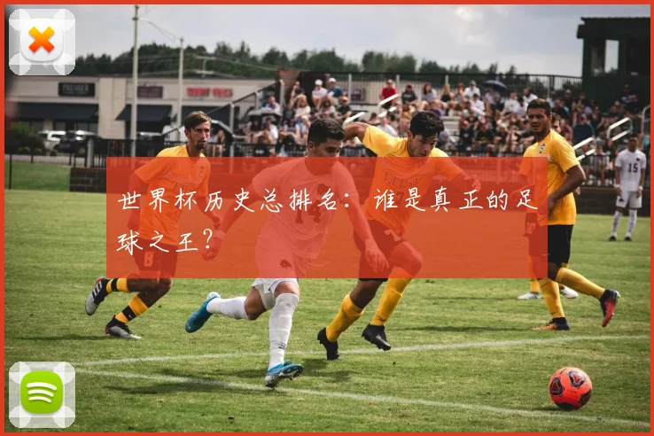 世界杯历史总排名：谁是真正的足球之王？