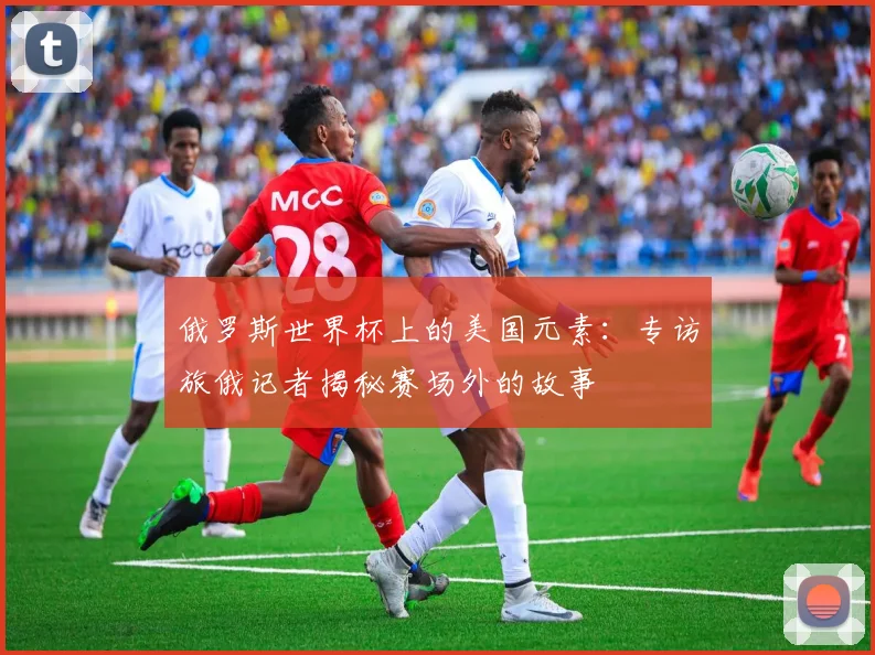 俄罗斯世界杯上的美国元素：专访旅俄记者揭秘赛场外的故事
