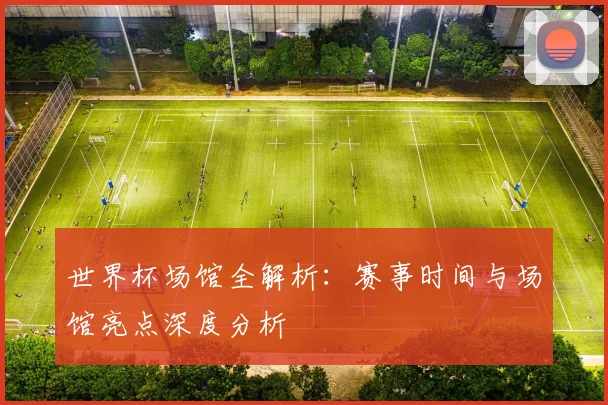 世界杯场馆全解析：赛事时间与场馆亮点深度分析