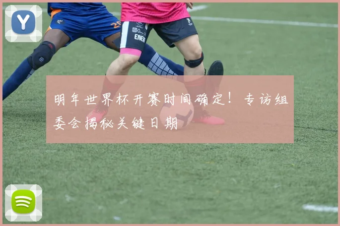 明年世界杯开赛时间确定！专访组委会揭秘关键日期