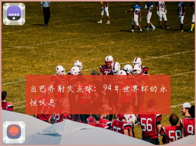 当巴乔射失点球：94年世界杯的永恒叹息