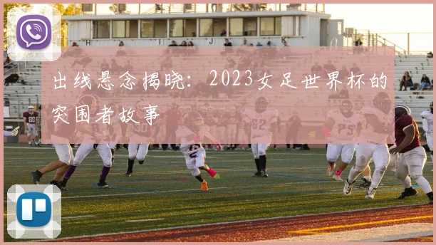 出线悬念揭晓：2023女足世界杯的突围者故事
