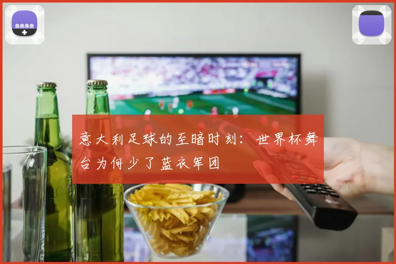 意大利足球的至暗时刻：世界杯舞台为何少了蓝衣军团