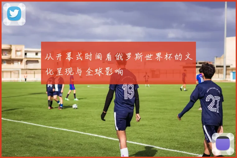 从开幕式时间看俄罗斯世界杯的文化呈现与全球影响