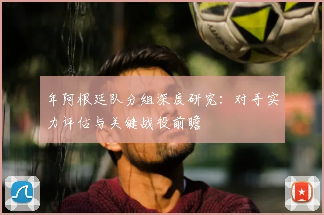 年阿根廷队分组深度研究:对手实力评估与关键战役前瞻