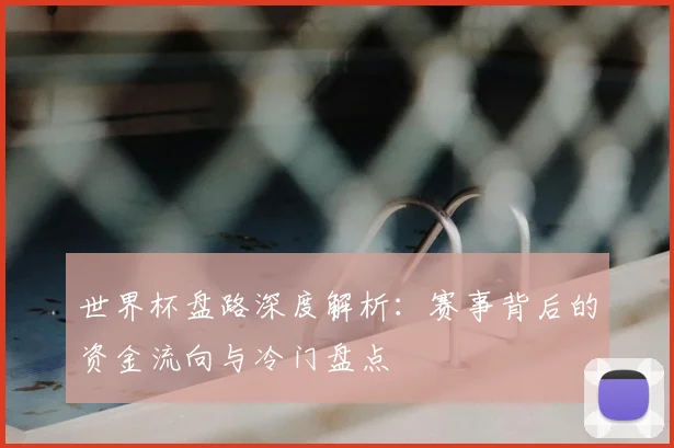 世界杯盘路深度解析:赛事背后的资金流向与冷门盘点