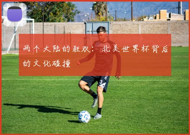 两个大陆的狂欢：北美世界杯背后的文化碰撞