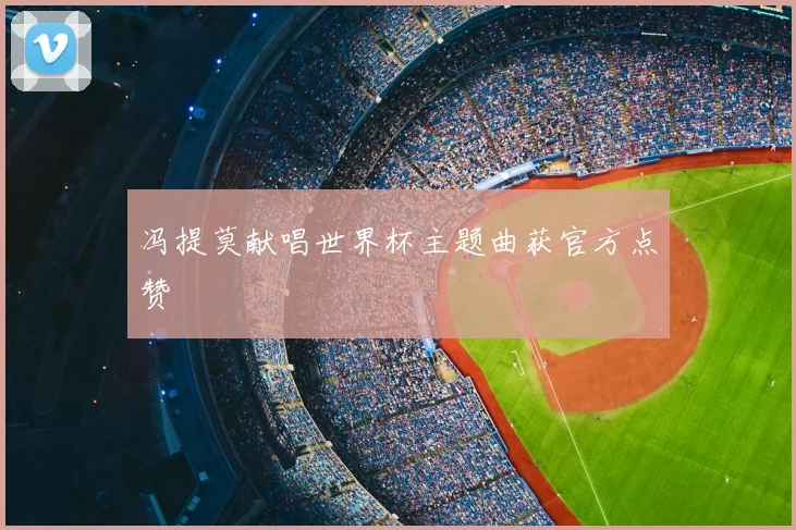 冯提莫献唱世界杯主题曲获官方点赞