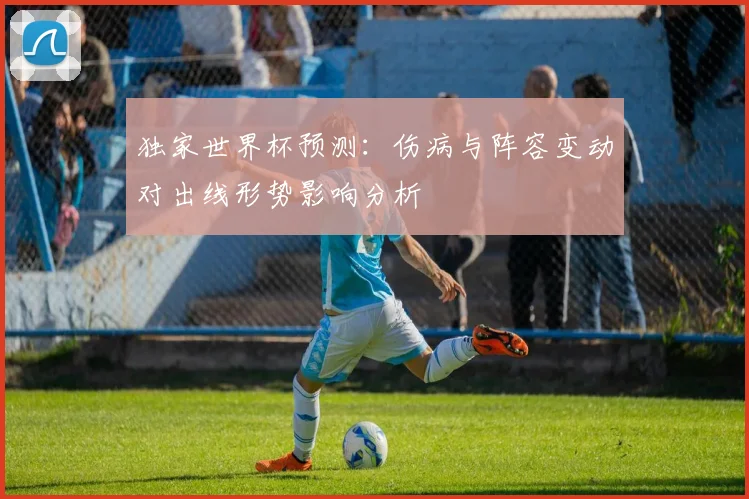 独家世界杯预测:伤病与阵容变动对出线形势影响分析